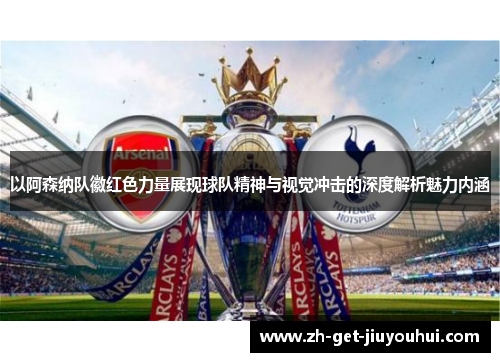 以阿森纳队徽红色力量展现球队精神与视觉冲击的深度解析魅力内涵