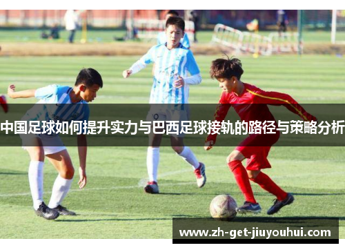 中国足球如何提升实力与巴西足球接轨的路径与策略分析