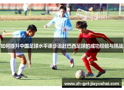如何提升中国足球水平逐步追赶巴西足球的成功经验与挑战