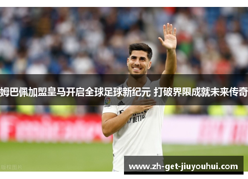 姆巴佩加盟皇马开启全球足球新纪元 打破界限成就未来传奇