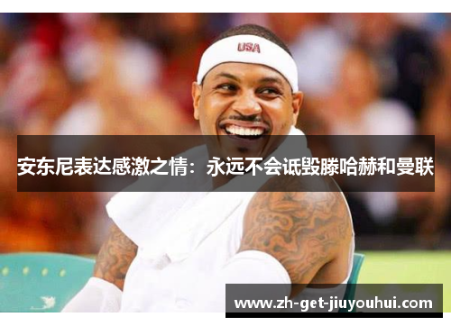 安东尼表达感激之情：永远不会诋毁滕哈赫和曼联