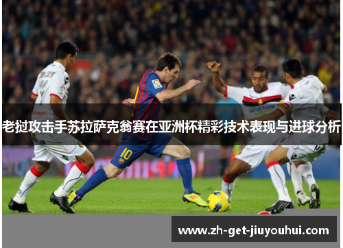 老挝攻击手苏拉萨克翁赛在亚洲杯精彩技术表现与进球分析